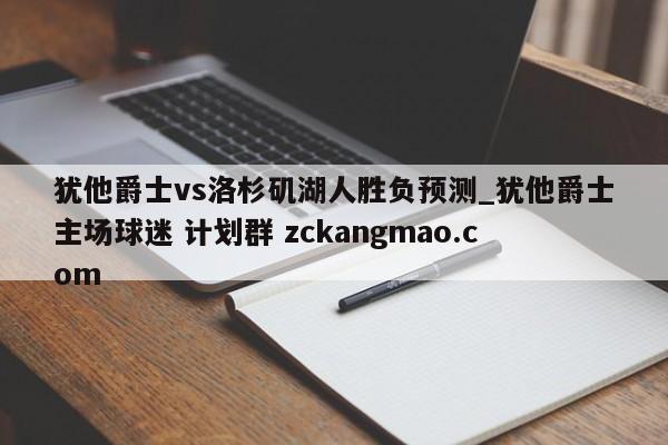 犹他爵士vs洛杉矶湖人胜负预测_犹他爵士主场球迷 计划群 zckangmao.com 