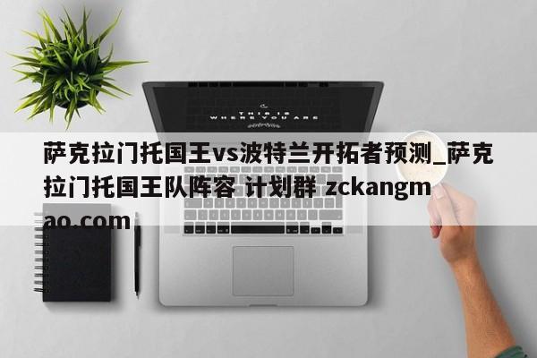 萨克拉门托国王vs波特兰开拓者预测_萨克拉门托国王队阵容 计划群 zckangmao.com 