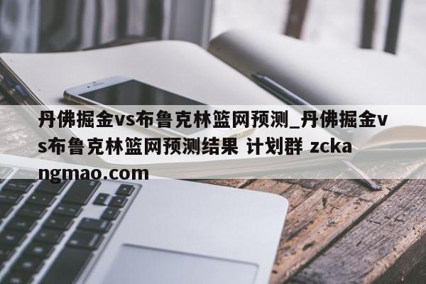 丹佛掘金vs布鲁克林篮网预测_丹佛掘金vs布鲁克林篮网预测结果 计划群 zckangmao.com 