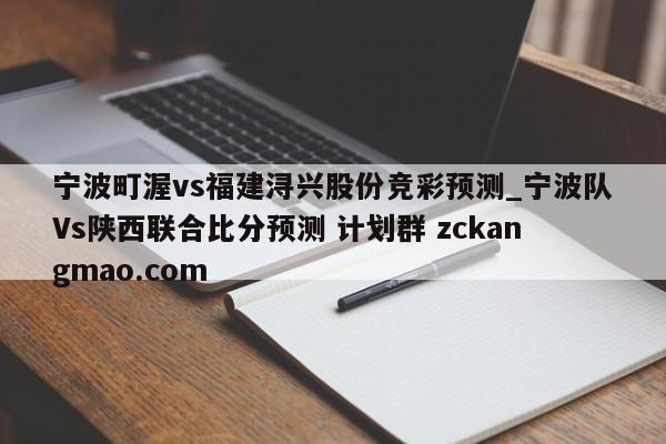 宁波町渥vs福建浔兴股份竞彩预测_宁波队Vs陕西联合比分预测 计划群 zckangmao.com 